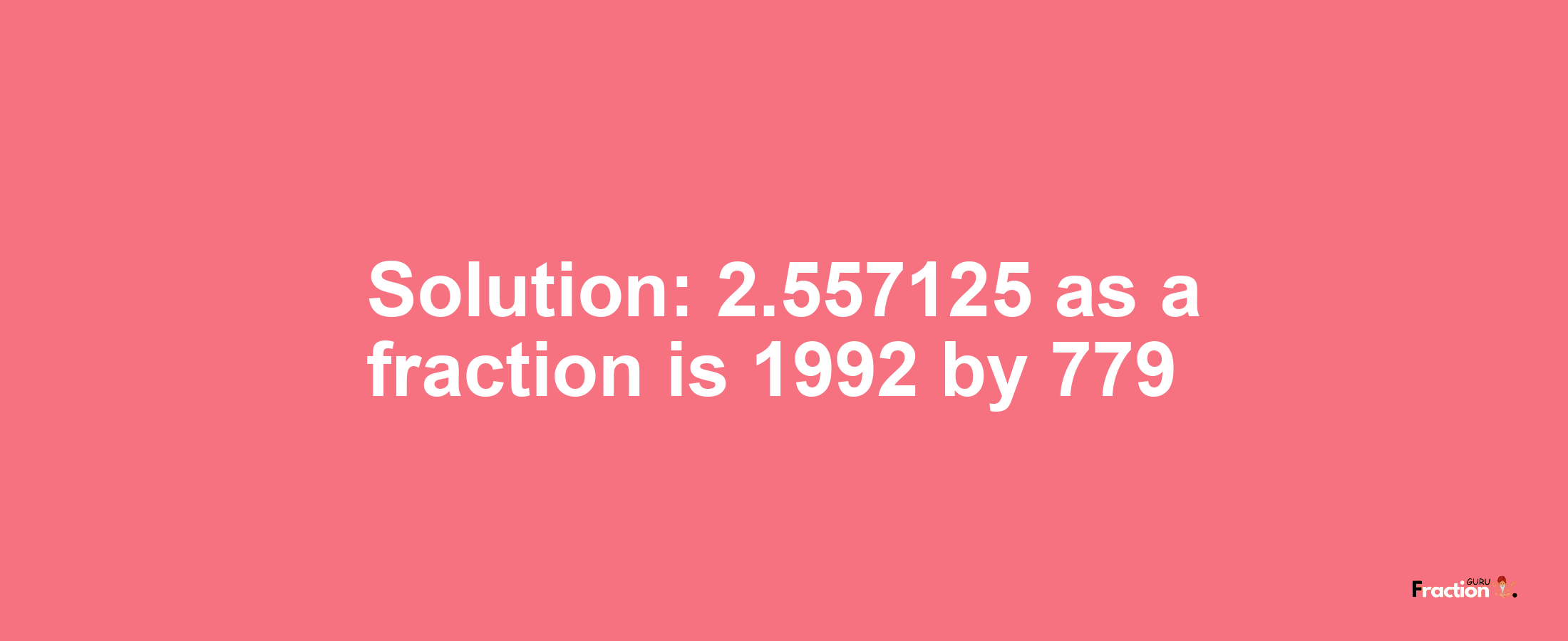 Solution:2.557125 as a fraction is 1992/779